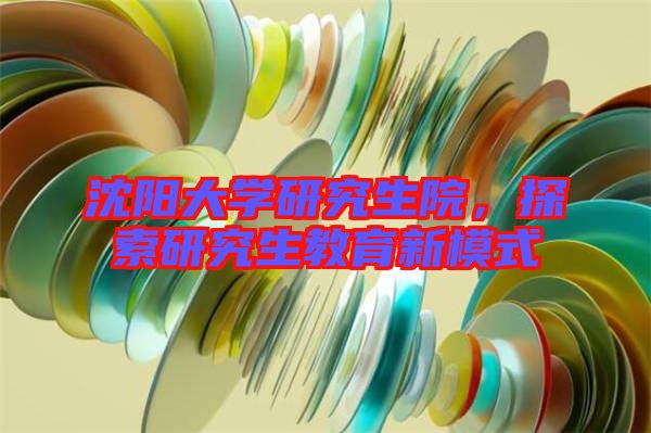 沈陽大學(xué)研究生院，探索研究生教育新模式