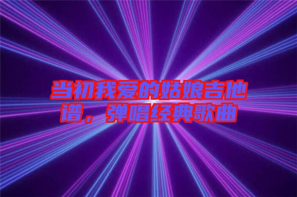 當初我愛的姑娘吉他譜，彈唱經典歌曲