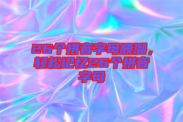 26個(gè)拼音字母順溜，輕松記憶26個(gè)拼音字母