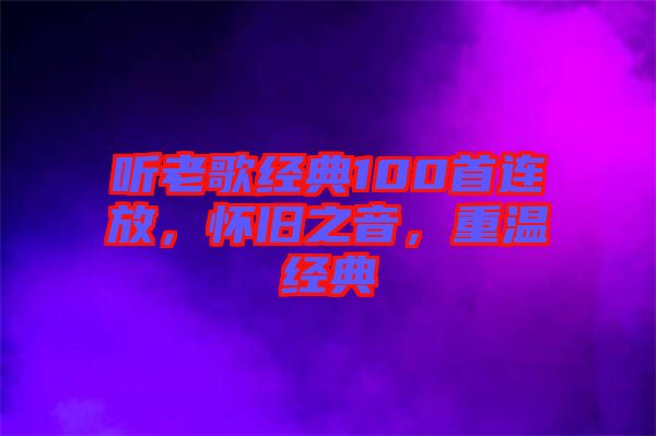 聽老歌經(jīng)典100首連放，懷舊之音，重溫經(jīng)典