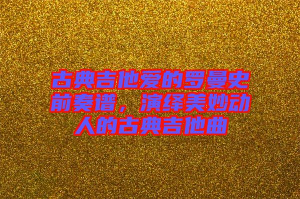 古典吉他愛的羅曼史前奏譜，演繹美妙動(dòng)人的古典吉他曲