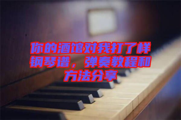 你的酒館對我打了樣鋼琴譜，彈奏教程和方法分享