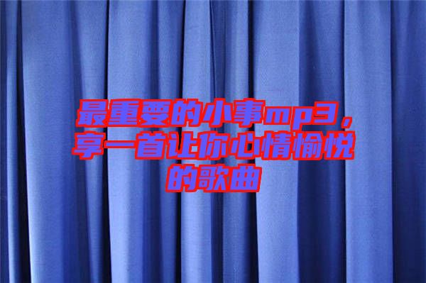 最重要的小事mp3，享一首讓你心情愉悅的歌曲