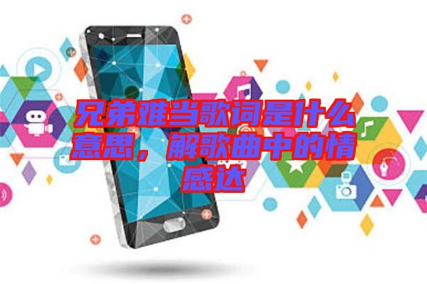 兄弟難當歌詞是什么意思，解歌曲中的情感達