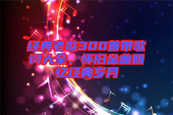 經(jīng)典老歌300首帶歌詞大全，懷舊金曲回憶經(jīng)典歲月