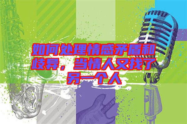 如何處理情感矛盾和歧異，當(dāng)情人又找了另一個(gè)人