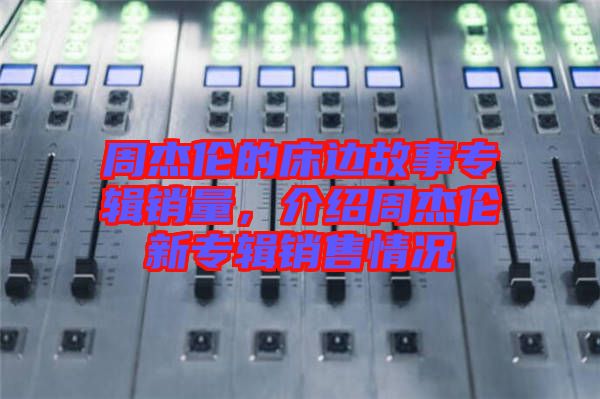 周杰倫的床邊故事專輯銷(xiāo)量，介紹周杰倫新專輯銷(xiāo)售情況