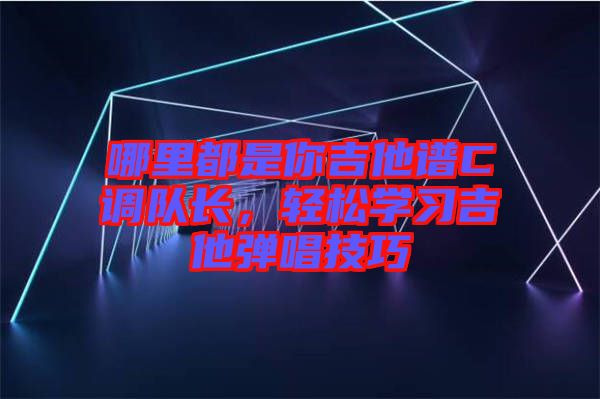 哪里都是你吉他譜C調(diào)隊(duì)長(zhǎng)，輕松學(xué)習(xí)吉他彈唱技巧