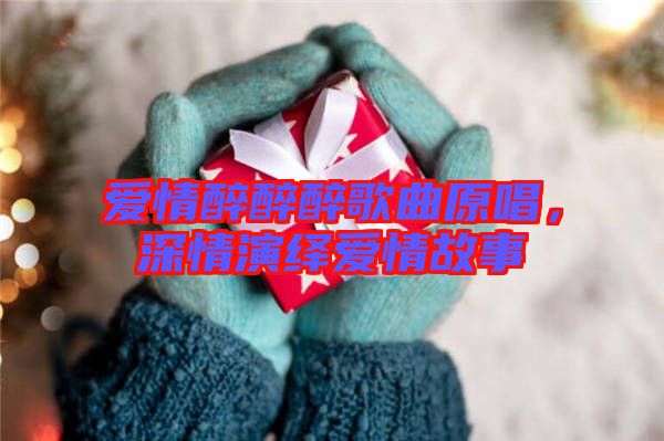 愛(ài)情醉醉醉歌曲原唱，深情演繹愛(ài)情故事