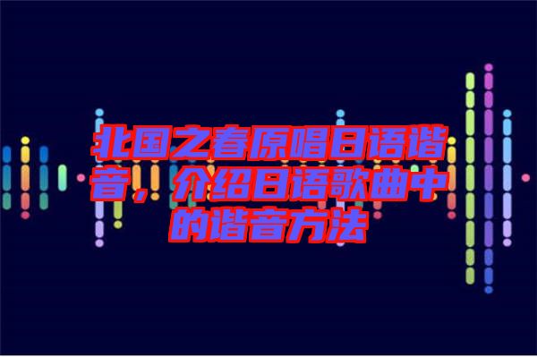 北國(guó)之春原唱日語(yǔ)諧音，介紹日語(yǔ)歌曲中的諧音方法