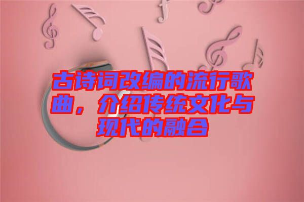 古詩(shī)詞改編的流行歌曲，介紹傳統(tǒng)文化與現(xiàn)代的融合