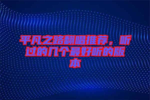 平凡之路翻唱推薦，聽(tīng)過(guò)的幾個(gè)最好聽(tīng)的版本