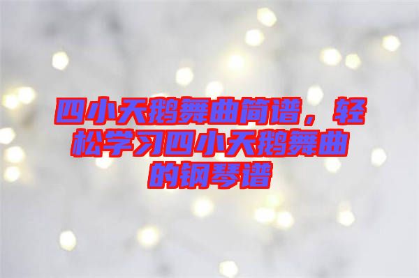 四小天鵝舞曲簡譜，輕松學(xué)習(xí)四小天鵝舞曲的鋼琴譜