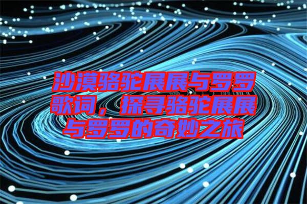 沙漠駱駝展展與羅羅歌詞，探尋駱駝展展與羅羅的奇妙之旅