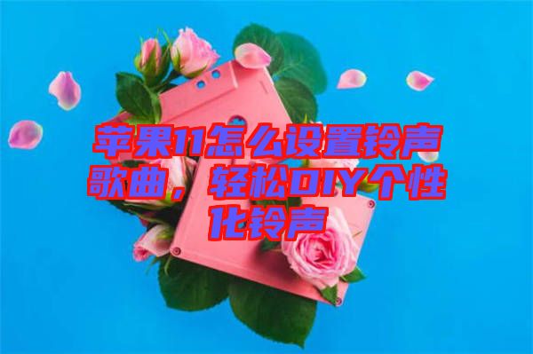 蘋果11怎么設(shè)置鈴聲歌曲，輕松DIY個性化鈴聲