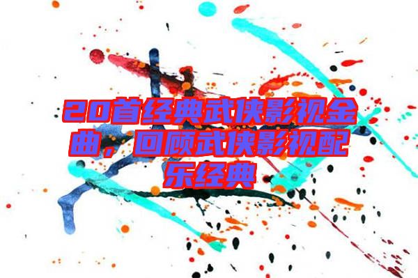 20首經(jīng)典武俠影視金曲，回顧武俠影視配樂(lè)經(jīng)典