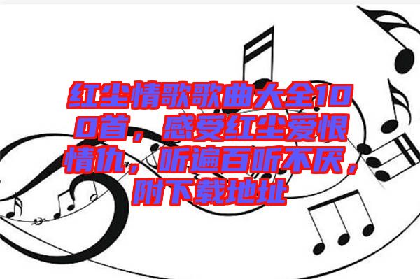 紅塵情歌歌曲大全100首，感受紅塵愛恨情仇，聽遍百聽不厭，附下載地址