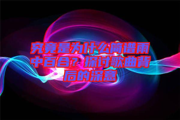 究竟是為什么簡(jiǎn)譜雨中百合？探討歌曲背后的深意
