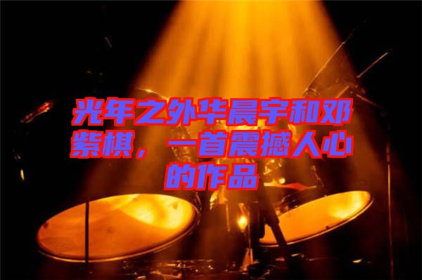 光年之外華晨宇和鄧紫棋，一首震撼人心的作品