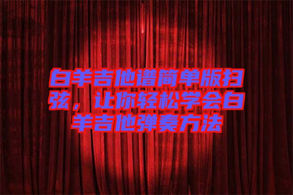 白羊吉他譜簡單版掃弦，讓你輕松學(xué)會白羊吉他彈奏方法