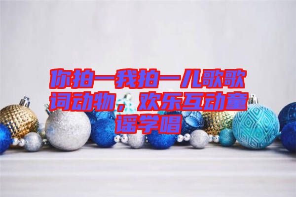 你拍一我拍一兒歌歌詞動(dòng)物，歡樂互動(dòng)童謠學(xué)唱