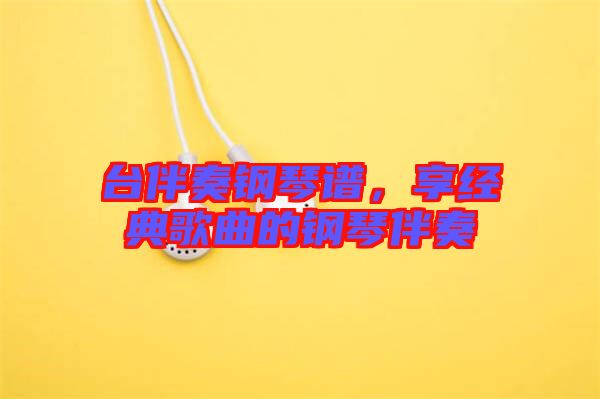 臺伴奏鋼琴譜，享經典歌曲的鋼琴伴奏