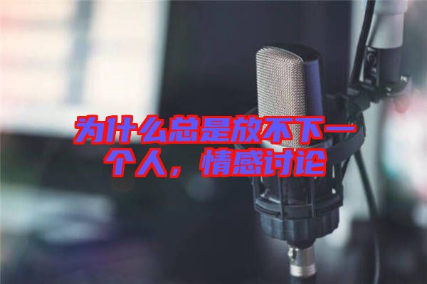 為什么總是放不下一個人，情感討論
