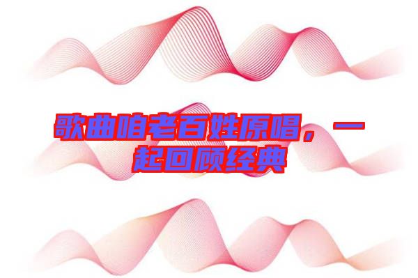 歌曲咱老百姓原唱，一起回顧經典