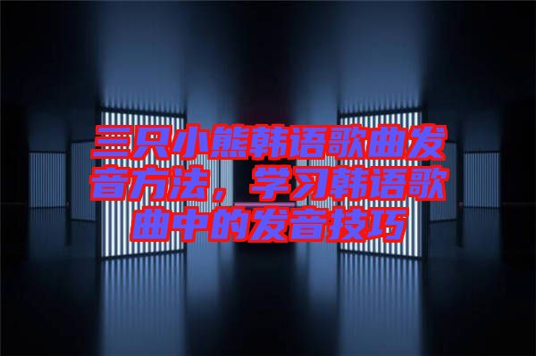 三只小熊韓語歌曲發(fā)音方法，學習韓語歌曲中的發(fā)音技巧