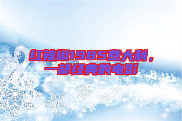 紅辣椒1985意大利，一部經(jīng)典的電影