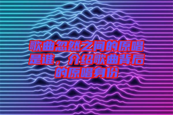 歌曲忽然之間的原唱是誰，介紹歌曲背后的原唱身份