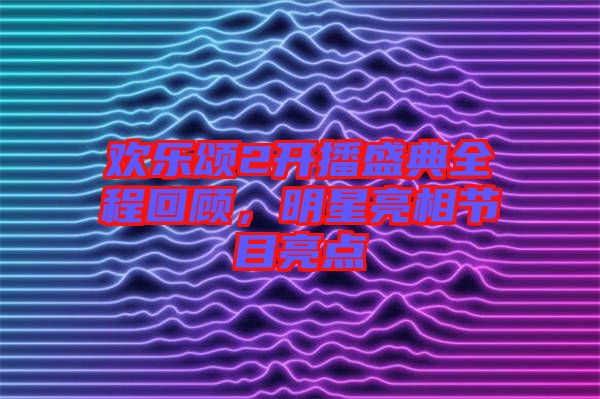歡樂頌2開播盛典全程回顧，明星亮相節(jié)目亮點