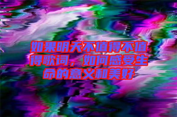 如果明天不值得不值得歌詞，如何感受生命的意義和美好