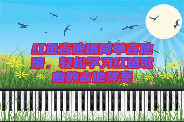 紅色吉他譜簡單吉他譜，輕松學(xué)習(xí)紅色歌曲的吉他彈奏