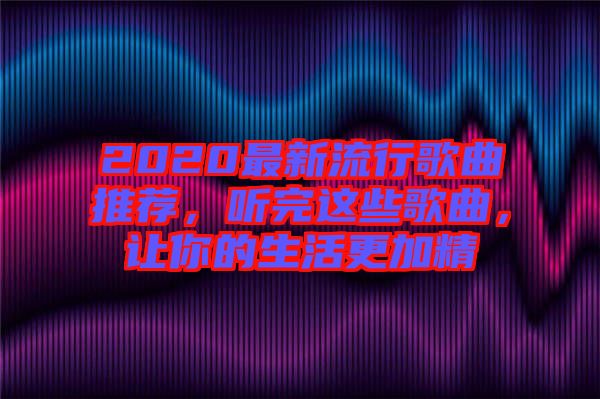 2020最新流行歌曲推薦，聽完這些歌曲，讓你的生活更加精