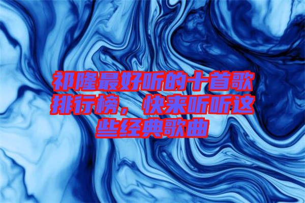 祁隆最好聽的十首歌排行榜，快來聽聽這些經(jīng)典歌曲
