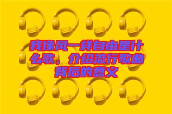 我像風(fēng)一樣自由是什么歌，介紹流行歌曲背后的意義