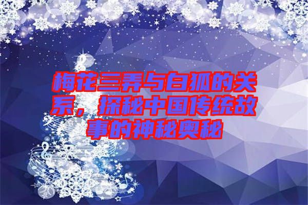 梅花三弄與白狐的關(guān)系，探秘中國傳統(tǒng)故事的神秘奧秘
