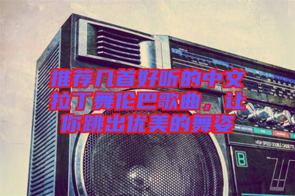 推薦幾首好聽的中文拉丁舞倫巴歌曲，讓你跳出優(yōu)美的舞姿