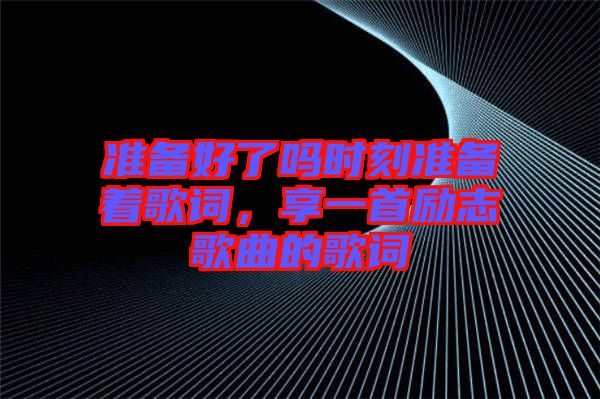 準備好了嗎時刻準備著歌詞，享一首勵志歌曲的歌詞