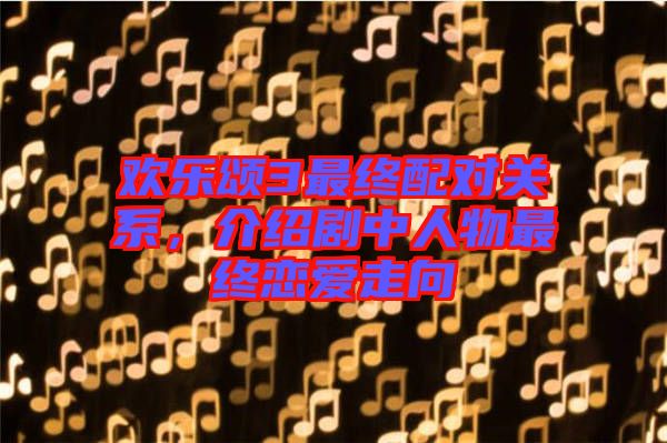 歡樂(lè)頌3最終配對(duì)關(guān)系，介紹劇中人物最終戀愛(ài)走向