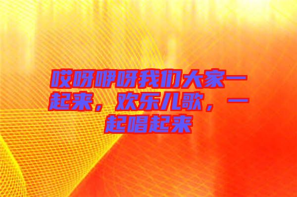 哎呀咿呀我們大家一起來，歡樂兒歌，一起唱起來