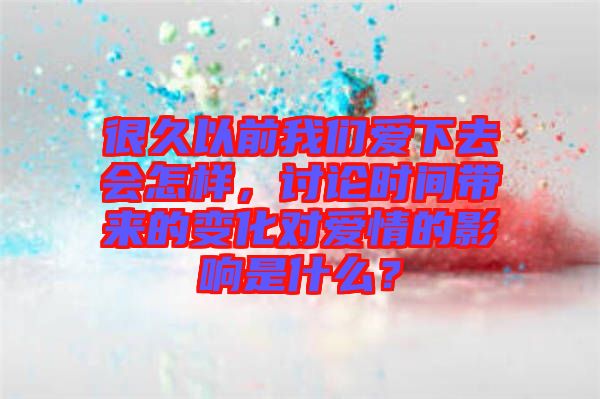 很久以前我們愛下去會(huì)怎樣，討論時(shí)間帶來的變化對(duì)愛情的影響是什么？