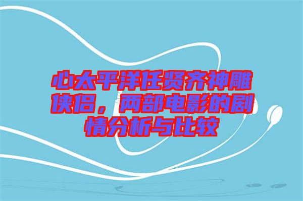 心太平洋任賢齊神雕俠侶，兩部電影的劇情分析與比較