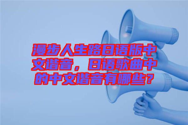 漫步人生路日語版中文諧音，日語歌曲中的中文諧音有哪些？