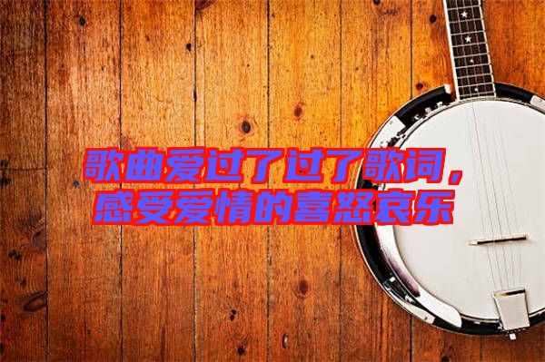 歌曲愛過了過了歌詞，感受愛情的喜怒哀樂