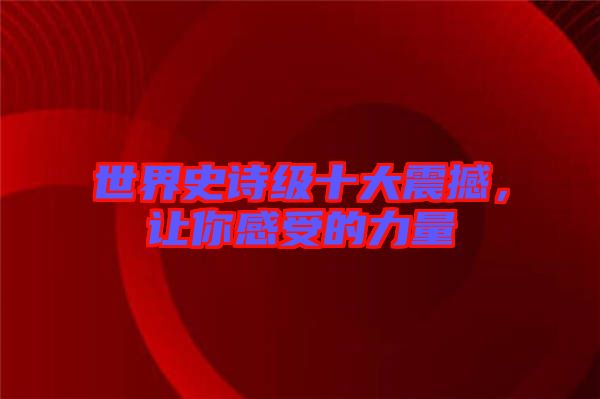世界史詩級十大震撼，讓你感受的力量