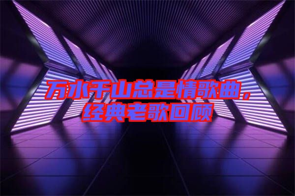 萬水千山總是情歌曲，經(jīng)典老歌回顧