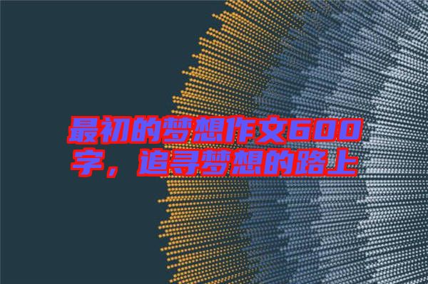 最初的夢想作文600字，追尋夢想的路上