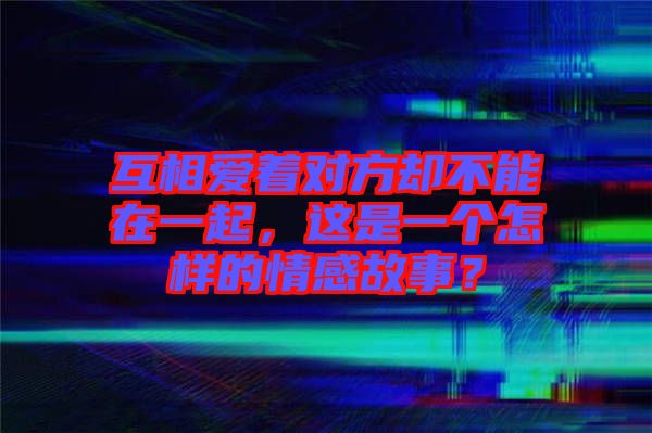 互相愛(ài)著對(duì)方卻不能在一起，這是一個(gè)怎樣的情感故事？